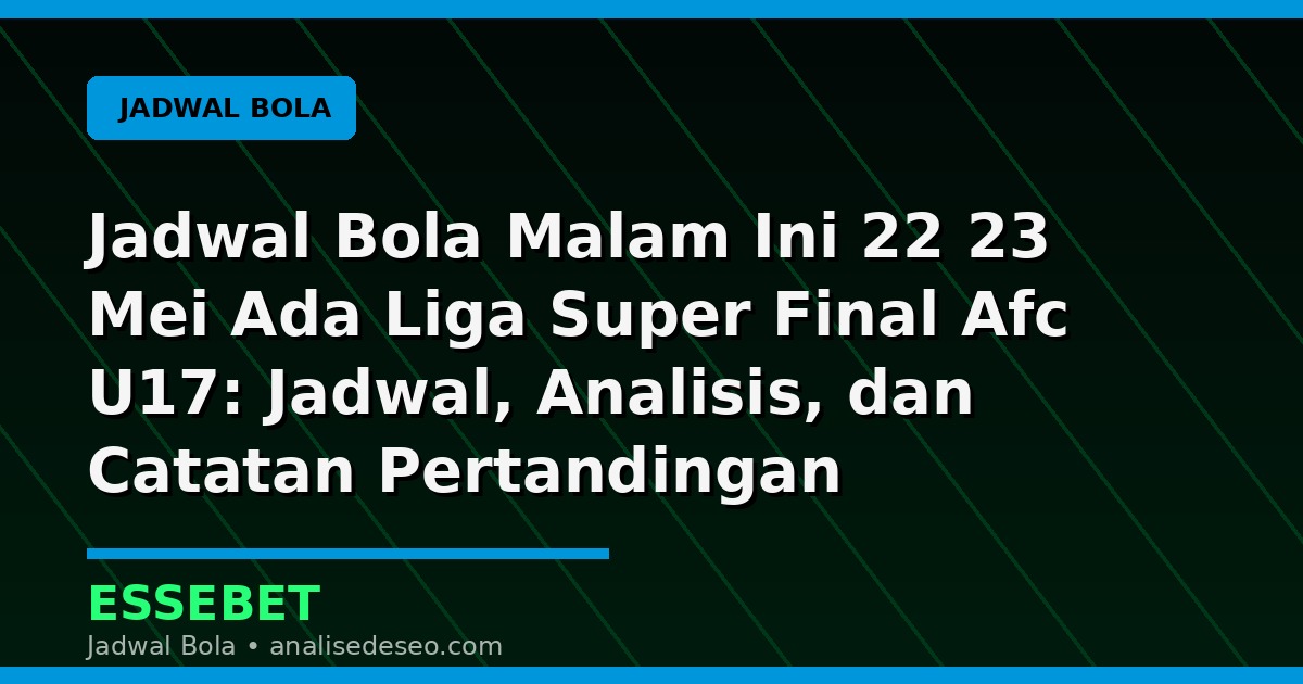 Jadwal Bola Malam Ini 22 23 Mei Ada Liga Super Final Afc U17: Jadwal, Analisis, dan Catatan Pertandingan