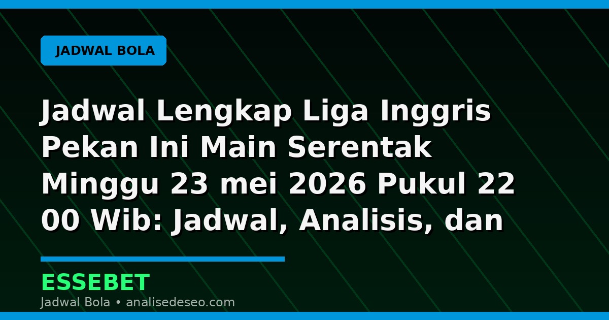 Jadwal Lengkap Liga Inggris Pekan Ini Main Serentak Minggu 23 mei 2026 Pukul 22 00 Wib: Jadwal, Analisis, dan Catatan Pertandingan