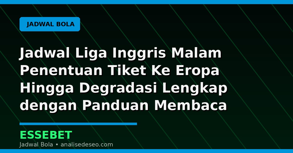 Jadwal Liga Inggris Malam Penentuan Tiket Ke Eropa Hingga Degradasi Lengkap dengan Panduan Membaca Pertandingan
