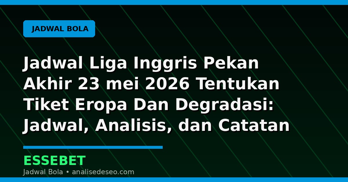 Jadwal Liga Inggris Pekan Akhir 23 mei 2026 Tentukan Tiket Eropa Dan Degradasi: Jadwal, Analisis, dan Catatan Pertandingan