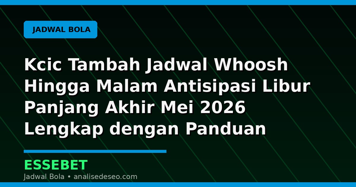 Kcic Tambah Jadwal Whoosh Hingga Malam Antisipasi Libur Panjang Akhir Mei 2026 Lengkap dengan Panduan Membaca Pertandingan