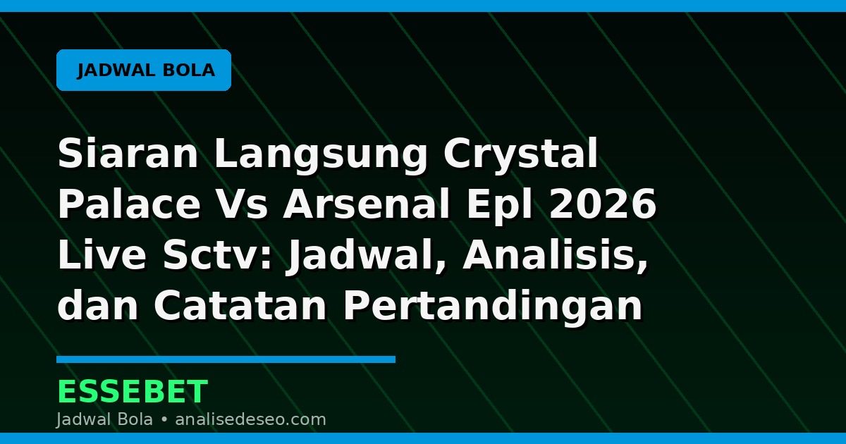 Siaran Langsung Crystal Palace Vs Arsenal Epl 2026 Live Sctv: Jadwal, Analisis, dan Catatan Pertandingan
