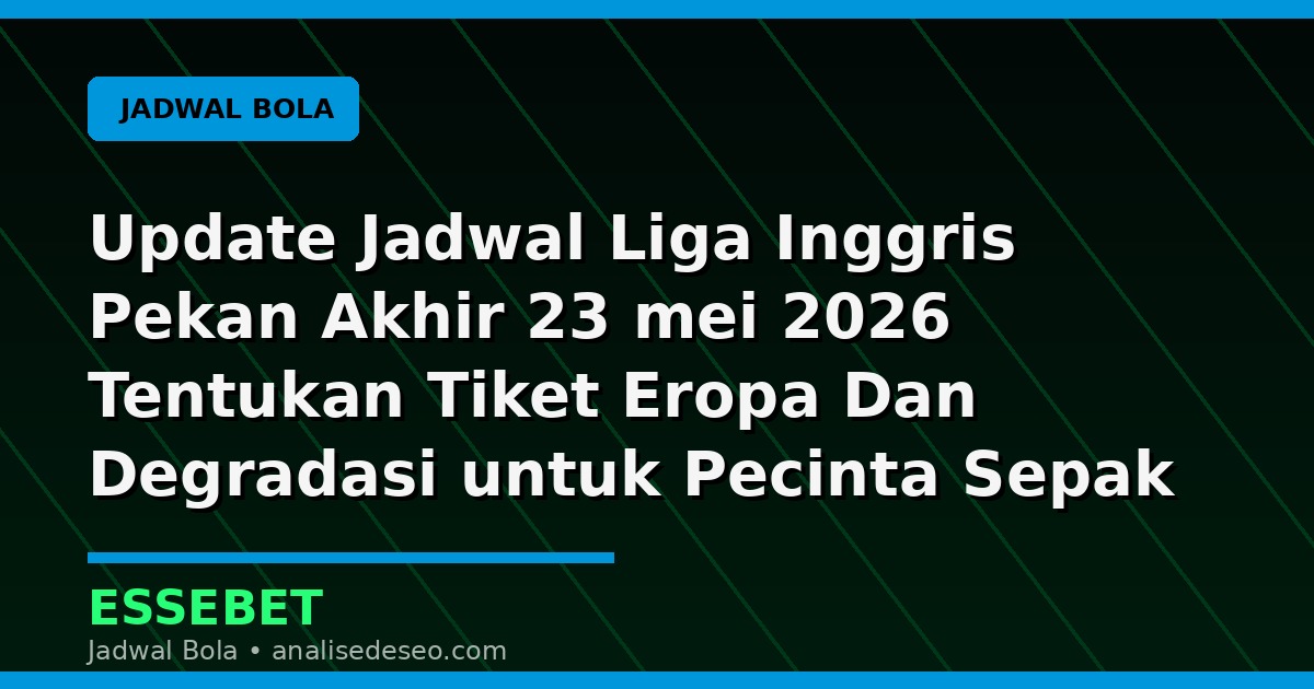 Update Jadwal Liga Inggris Pekan Akhir 23 mei 2026 Tentukan Tiket Eropa Dan Degradasi untuk Pecinta Sepak Bola