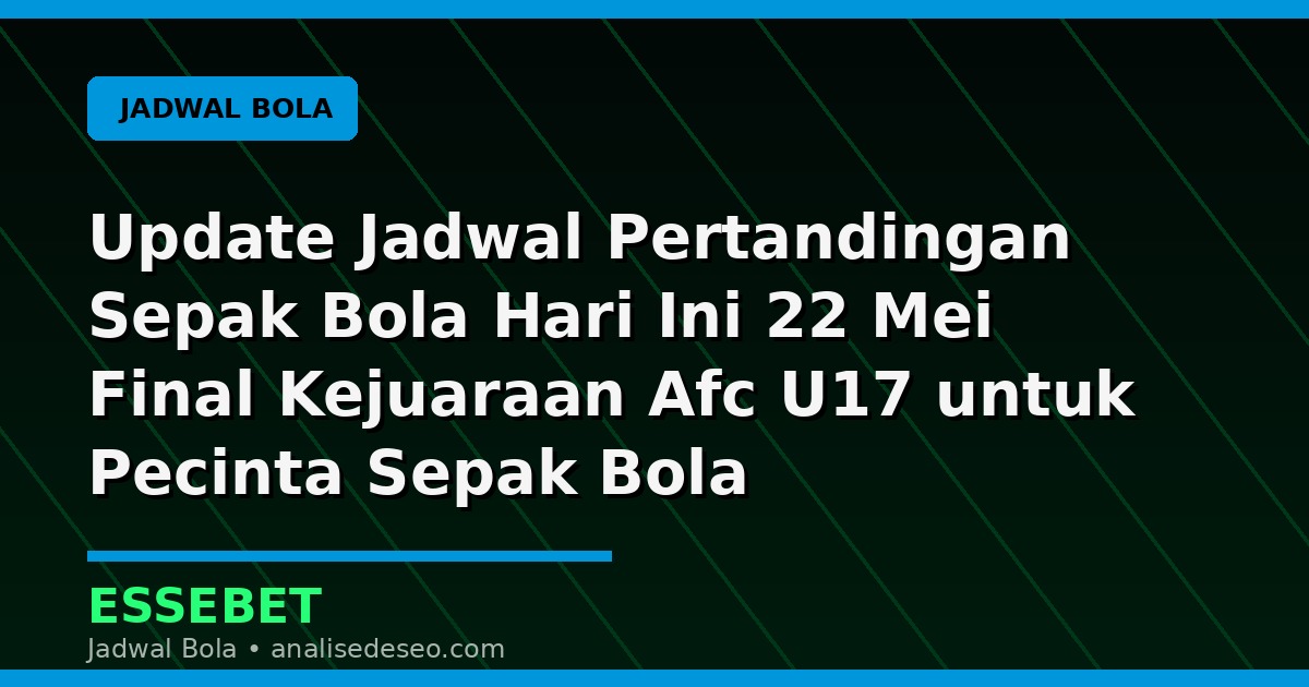 Update Jadwal Pertandingan Sepak Bola Hari Ini 22 Mei Final Kejuaraan Afc U17 untuk Pecinta Sepak Bola