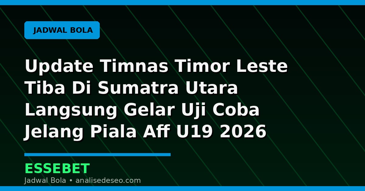 Update Timnas Timor Leste Tiba Di Sumatra Utara Langsung Gelar Uji Coba Jelang Piala Aff U19 2026 untuk Pecinta Sepak Bola